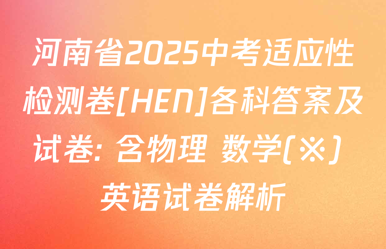 河南省2025中考适应性检测卷[HEN]各科答案及试卷: 含物理 数学(※) 英语试卷解析