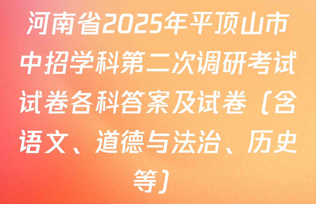 河南省2025年平顶山市中招学科第二次调研考试试卷各科答案及试卷（含语文、道德与法治、历史等）