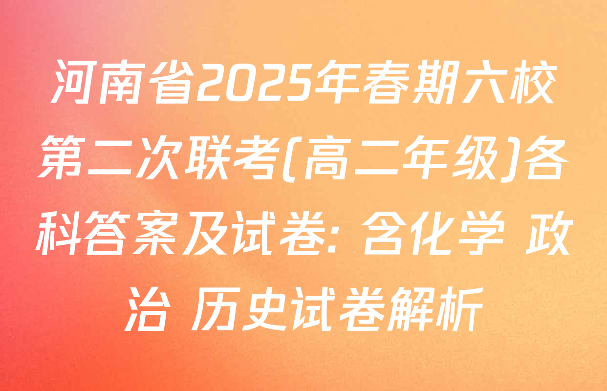 河南省2025年春期六校第二次联考(高二年级)各科答案及试卷: 含化学 政治 历史试卷解析