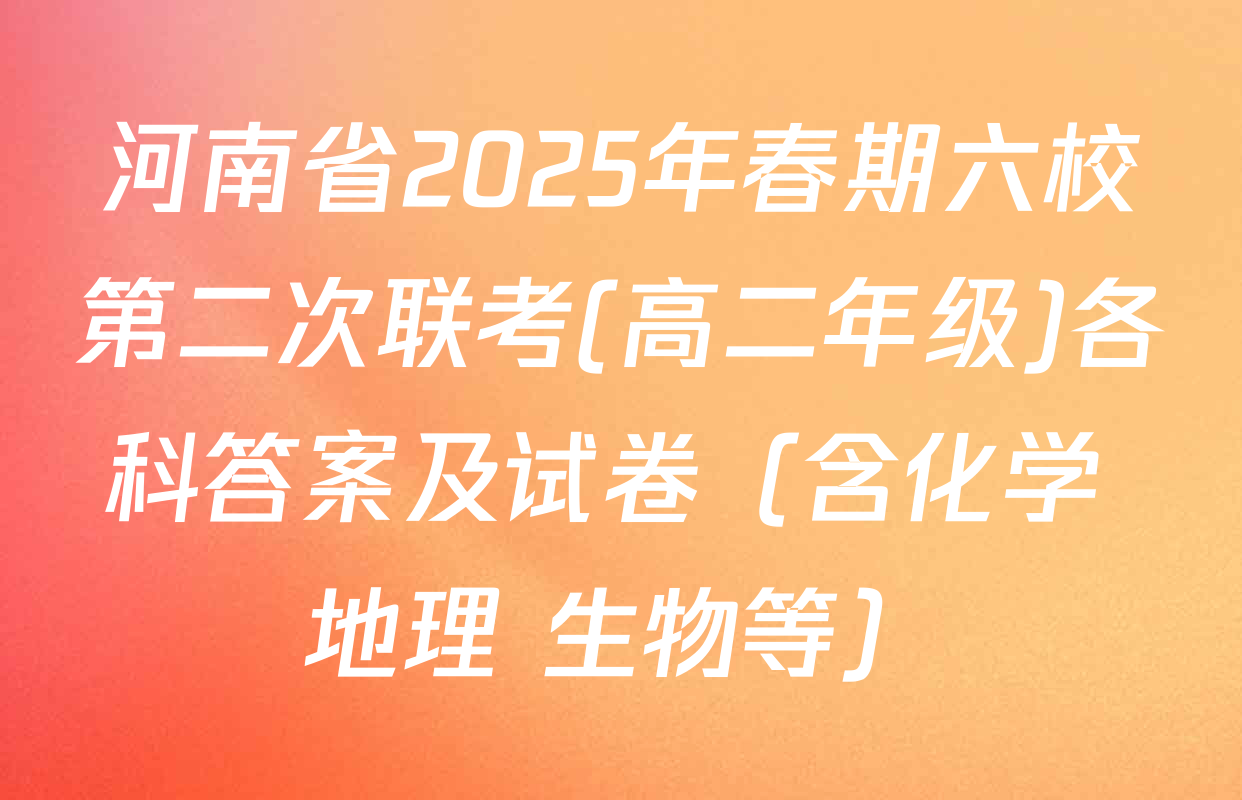 河南省2025年春期六校第二次联考(高二年级)各科答案及试卷（含化学 地理 生物等）