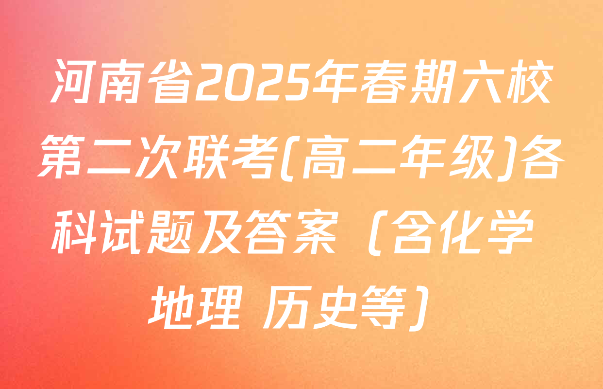河南省2025年春期六校第二次联考(高二年级)各科试题及答案（含化学 地理 历史等）