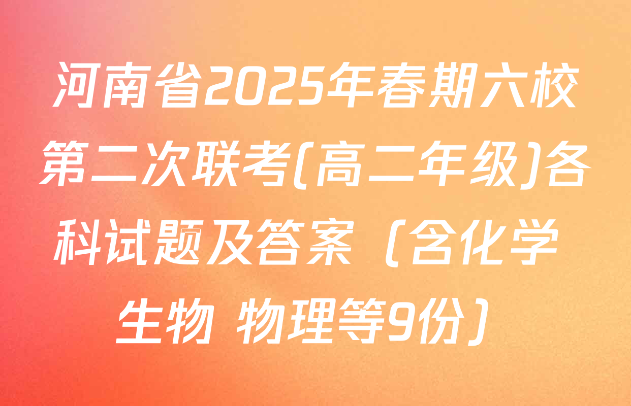 河南省2025年春期六校第二次联考(高二年级)各科试题及答案（含化学 生物 物理等9份）