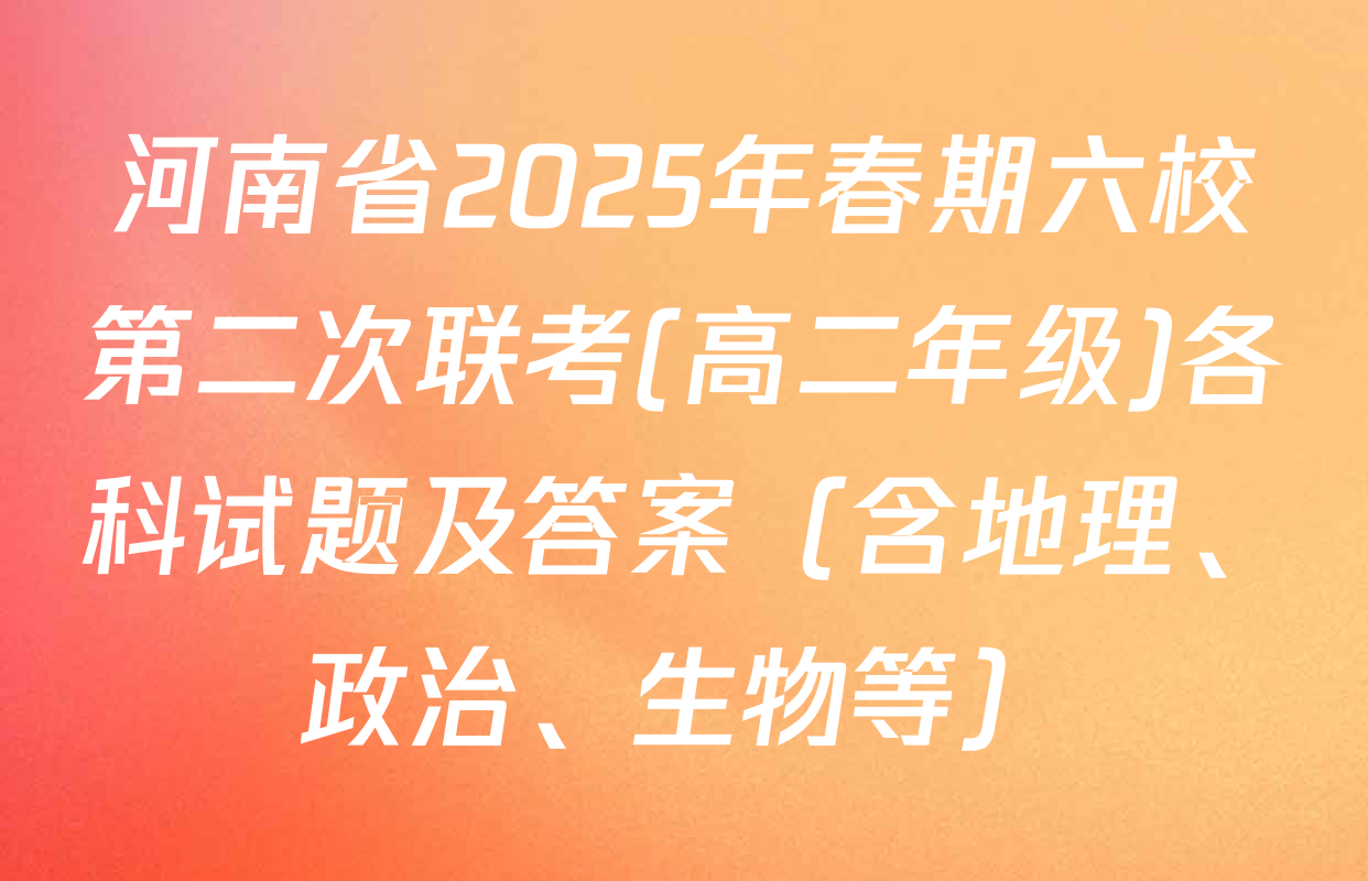河南省2025年春期六校第二次联考(高二年级)各科试题及答案（含地理、政治、生物等）