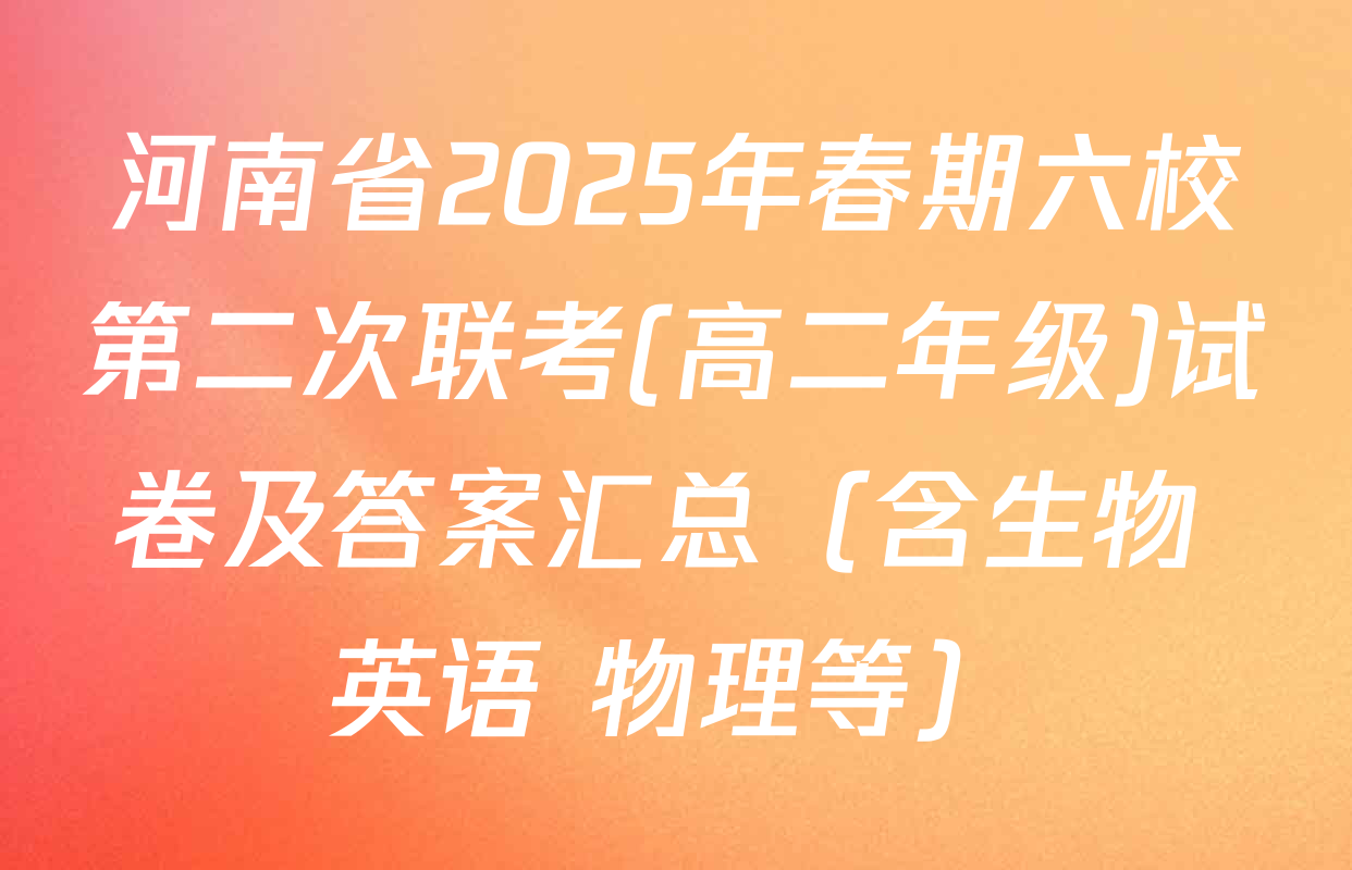 河南省2025年春期六校第二次联考(高二年级)试卷及答案汇总（含生物 英语 物理等）