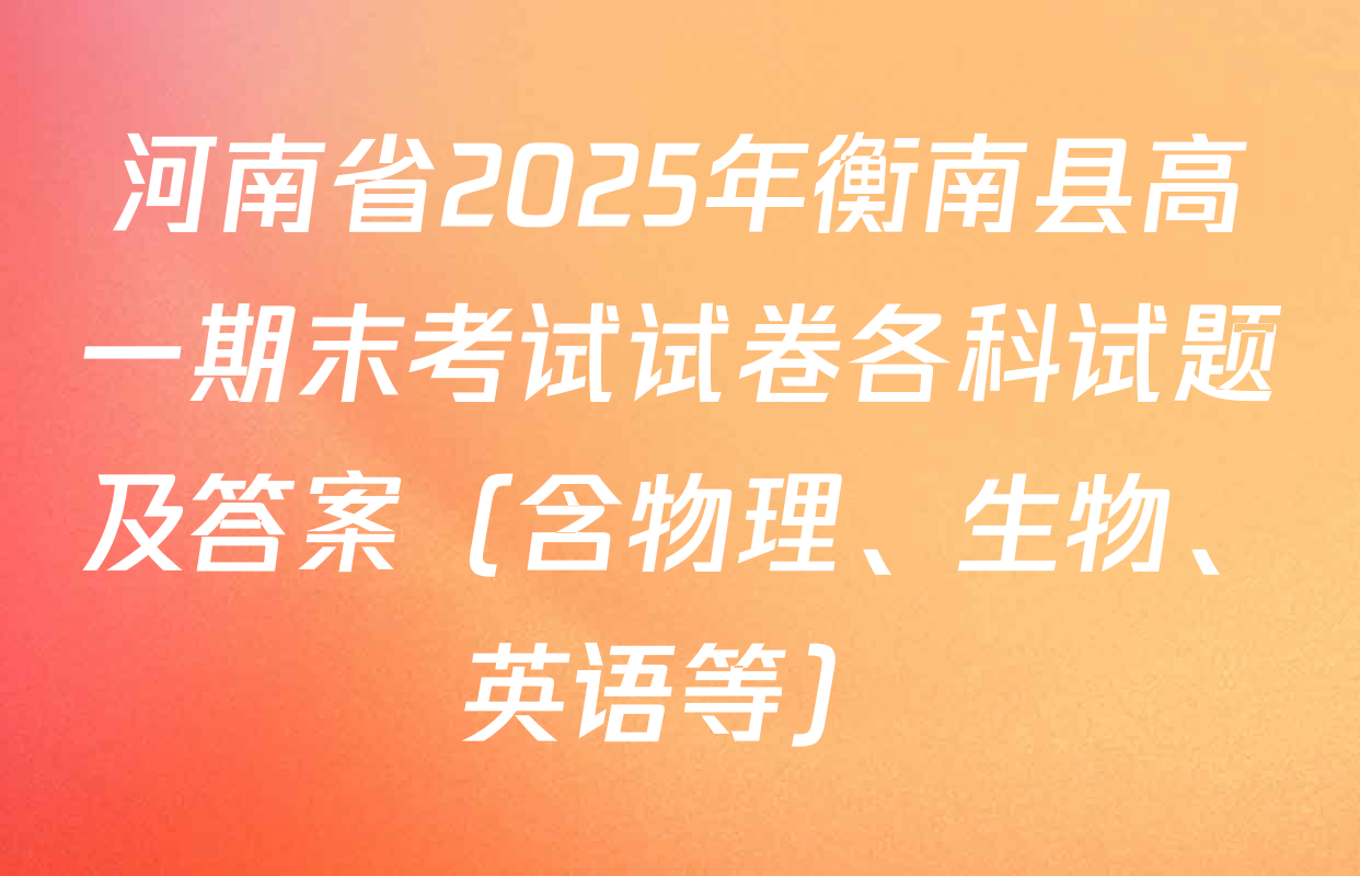 河南省2025年衡南县高一期末考试试卷各科试题及答案（含物理、生物、英语等）