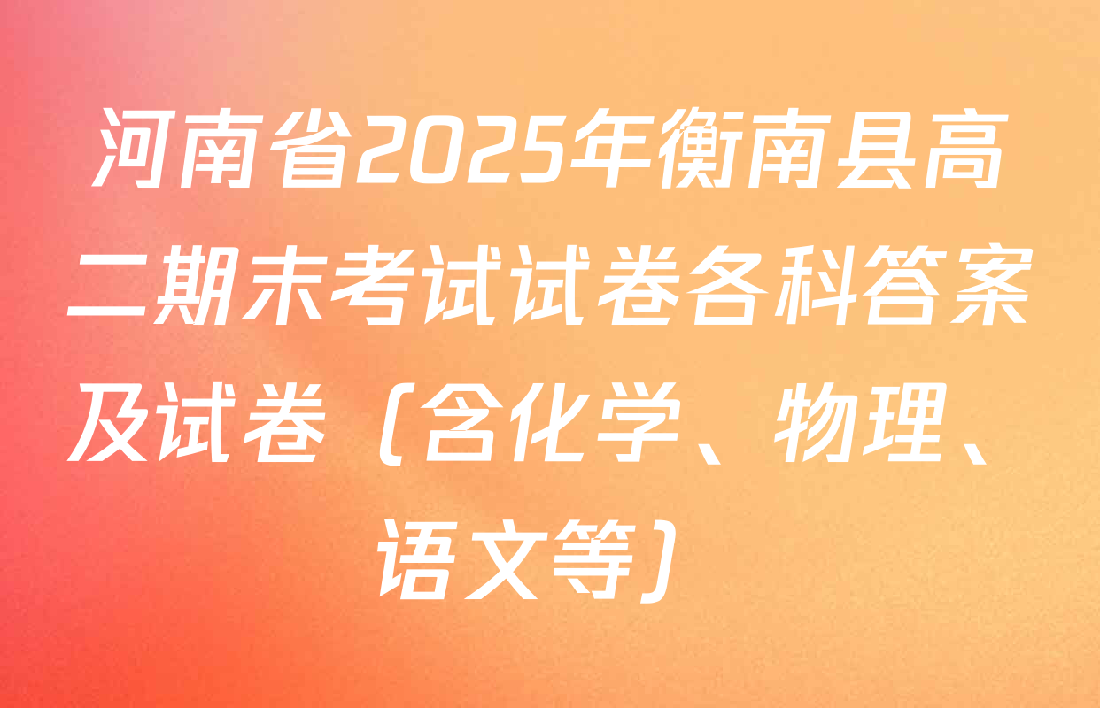 河南省2025年衡南县高二期末考试试卷各科答案及试卷（含化学、物理、语文等）