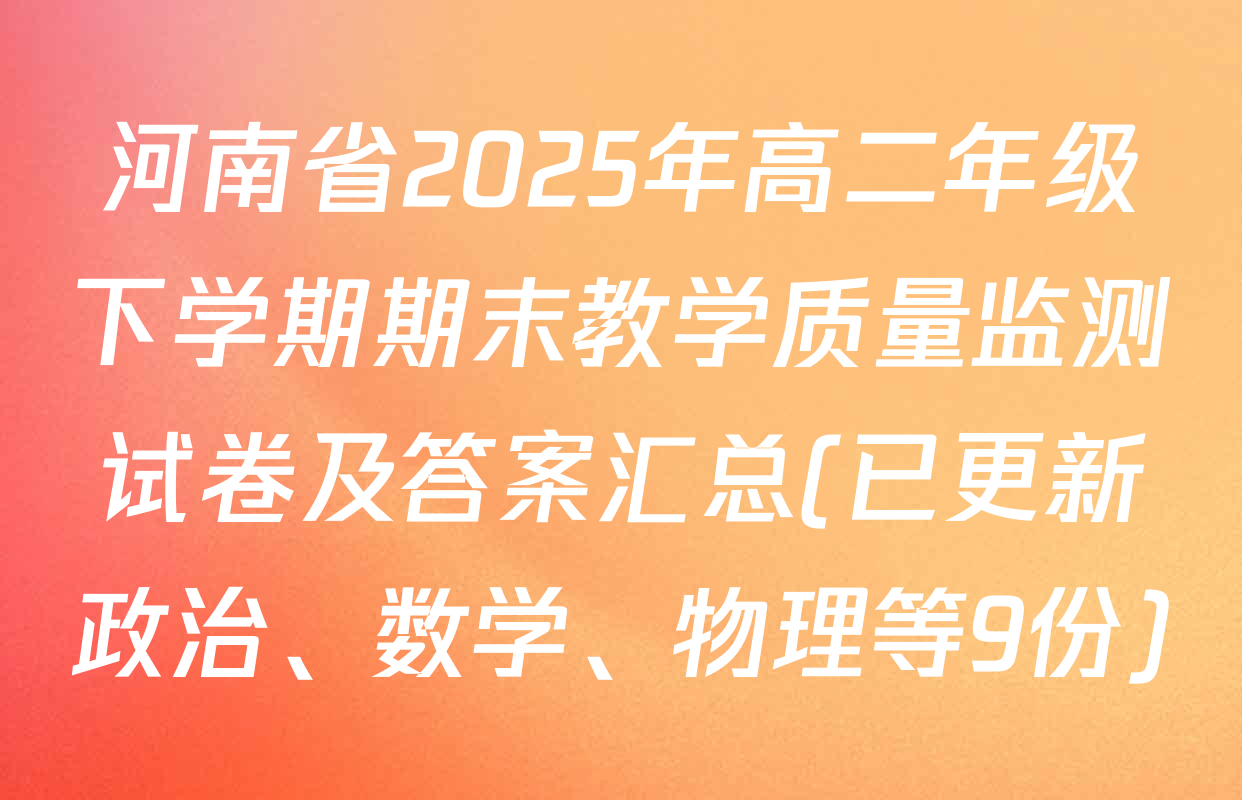 河南省2025年高二年级下学期期末教学质量监测试卷及答案汇总(已更新政治、数学、物理等9份)