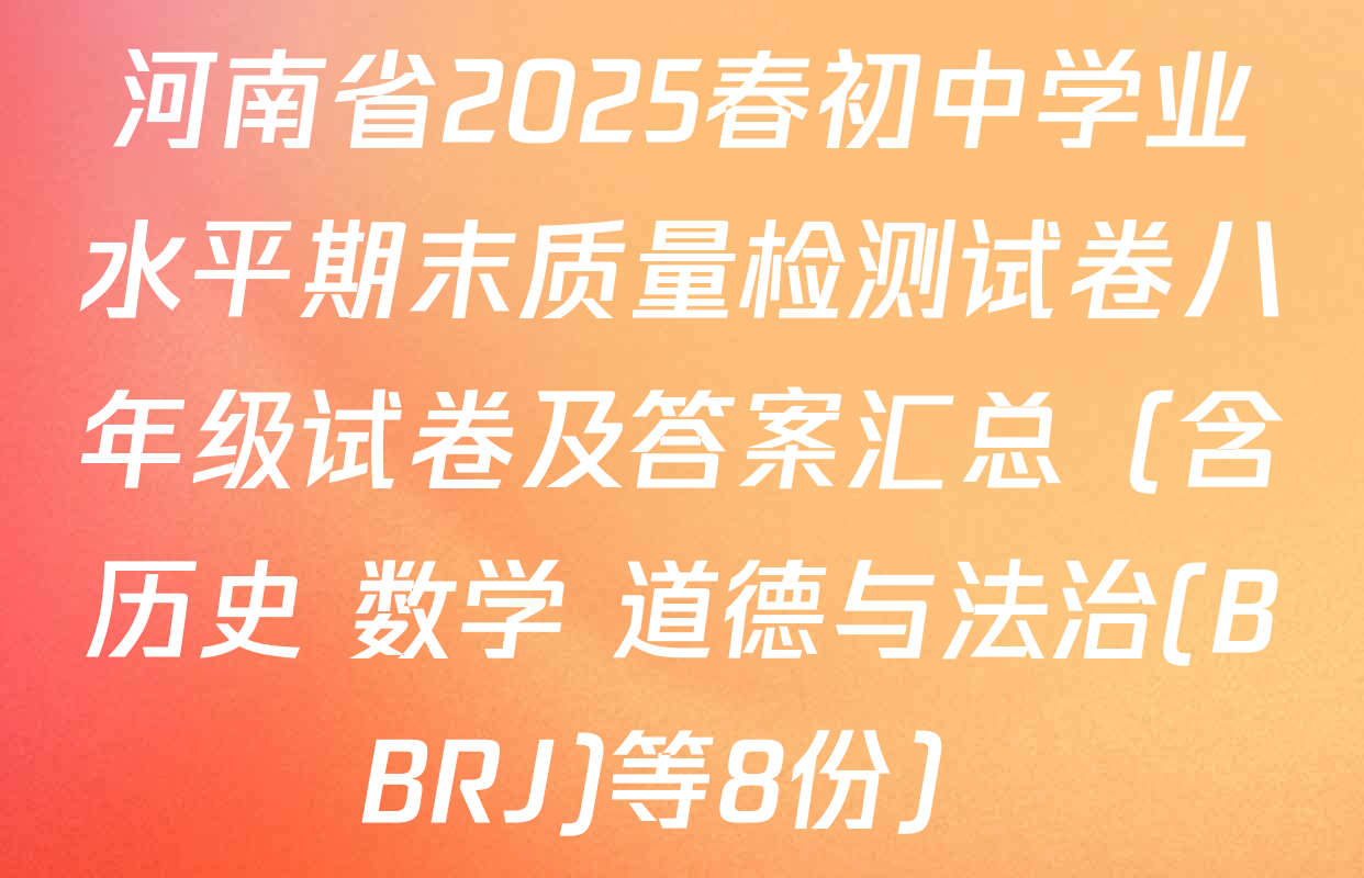 河南省2025春初中学业水平期末质量检测试卷八年级试卷及答案汇总（含历史 数学 道德与法治(BBRJ)等8份）