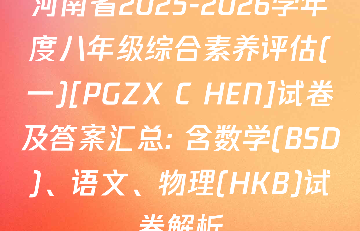 河南省2025-2026学年度八年级综合素养评估(一)[PGZX C HEN]试卷及答案汇总: 含数学(BSD)、语文、物理(HKB)试卷解析