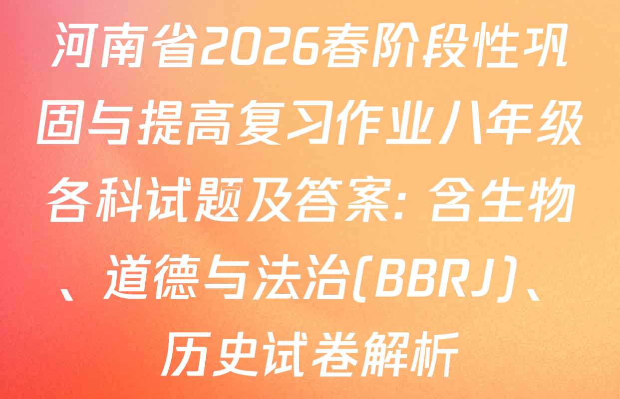 河南省2026春阶段性巩固与提高复习作业八年级各科试题及答案: 含生物、道德与法治(BBRJ)、历史试卷解析