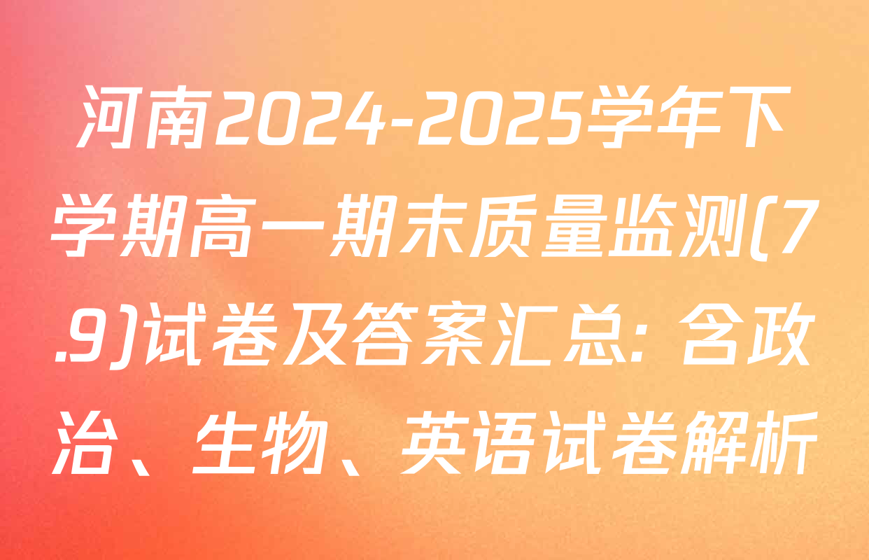 河南2024-2025学年下学期高一期末质量监测(7.9)试卷及答案汇总: 含政治、生物、英语试卷解析