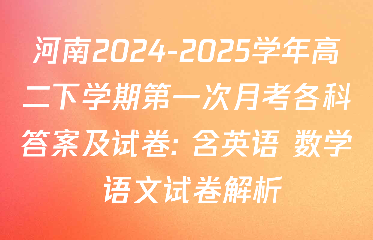 河南2024-2025学年高二下学期第一次月考各科答案及试卷: 含英语 数学 语文试卷解析