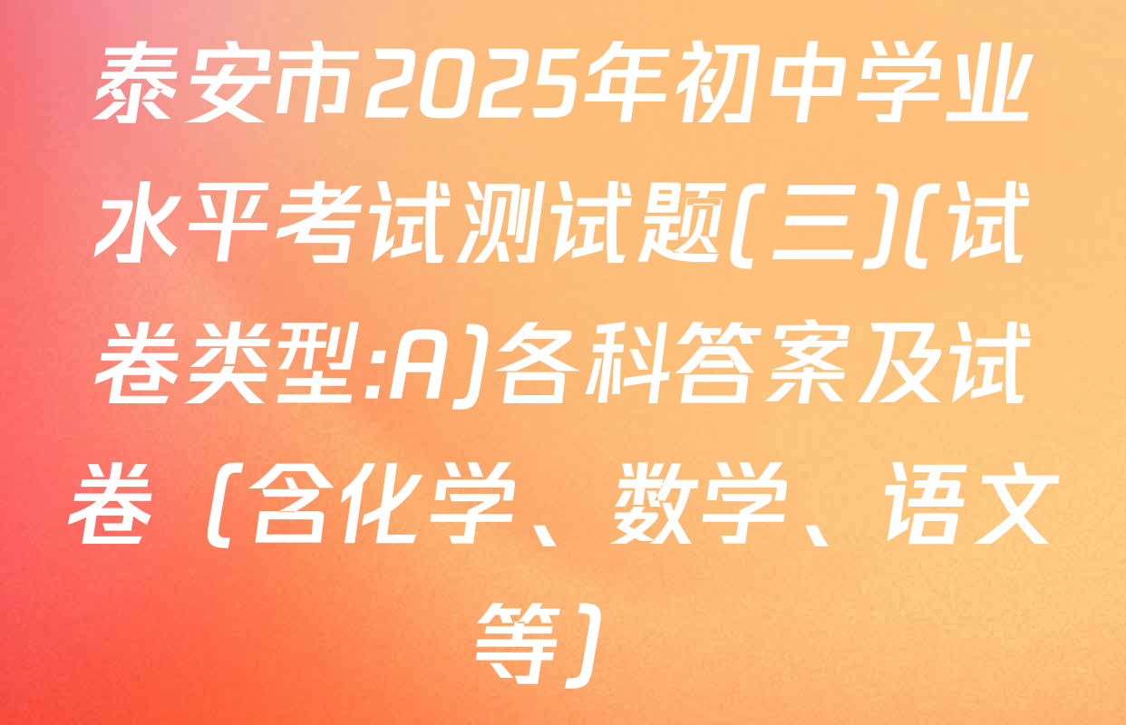 泰安市2025年初中学业水平考试测试题(三)(试卷类型:A)各科答案及试卷（含化学、数学、语文等）