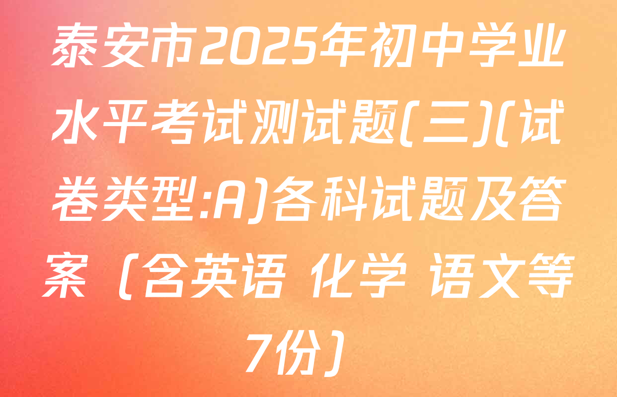 泰安市2025年初中学业水平考试测试题(三)(试卷类型:A)各科试题及答案（含英语 化学 语文等7份）
