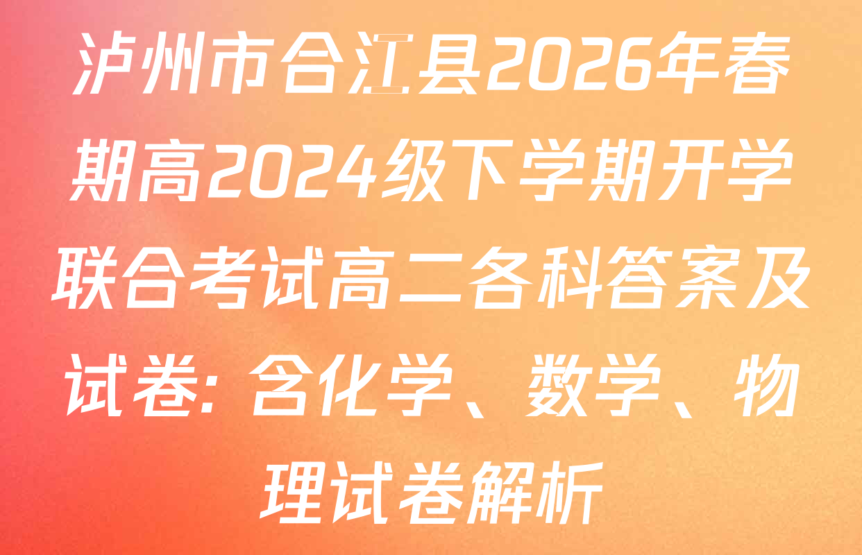 泸州市合江县2026年春期高2024级下学期开学联合考试高二各科答案及试卷: 含化学、数学、物理试卷解析