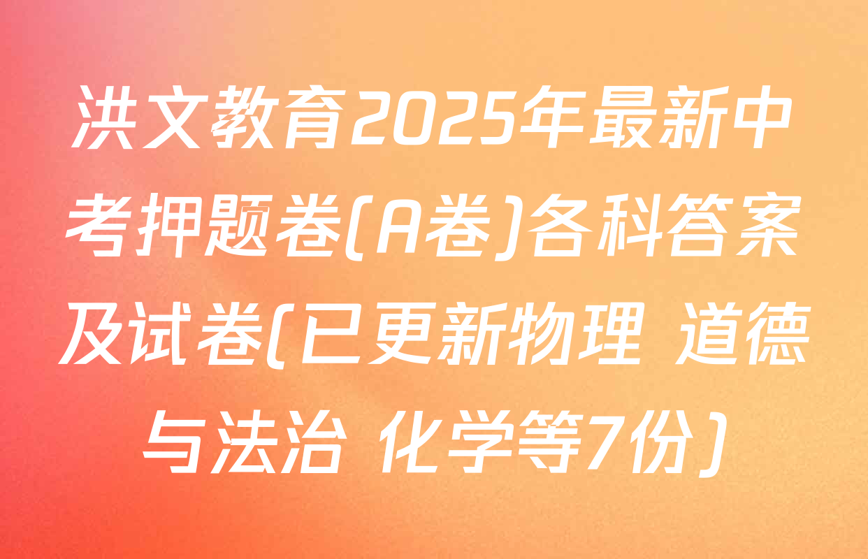 洪文教育2025年最新中考押题卷(A卷)各科答案及试卷(已更新物理 道德与法治 化学等7份)