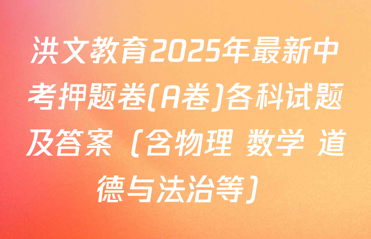 洪文教育2025年最新中考押题卷(A卷)各科试题及答案（含物理 数学 道德与法治等）