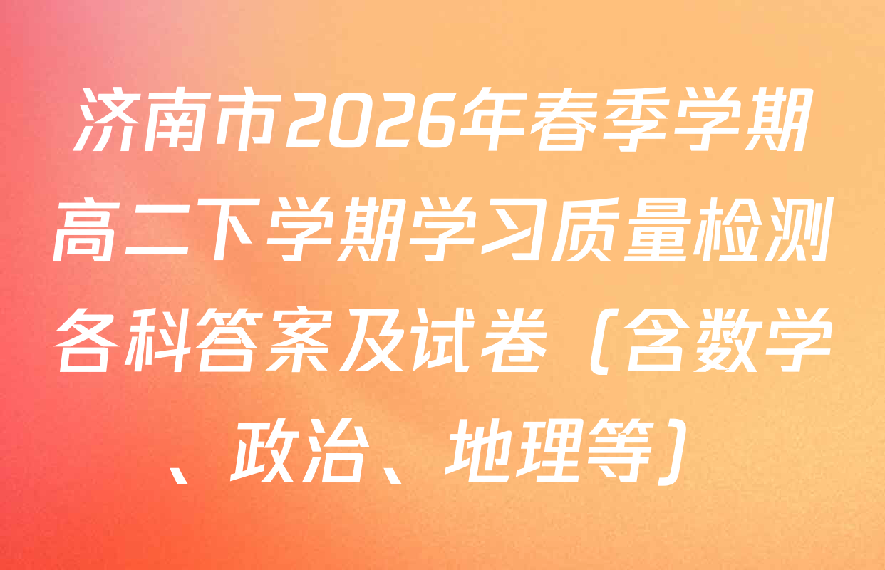 济南市2026年春季学期高二下学期学习质量检测各科答案及试卷（含数学、政治、地理等）