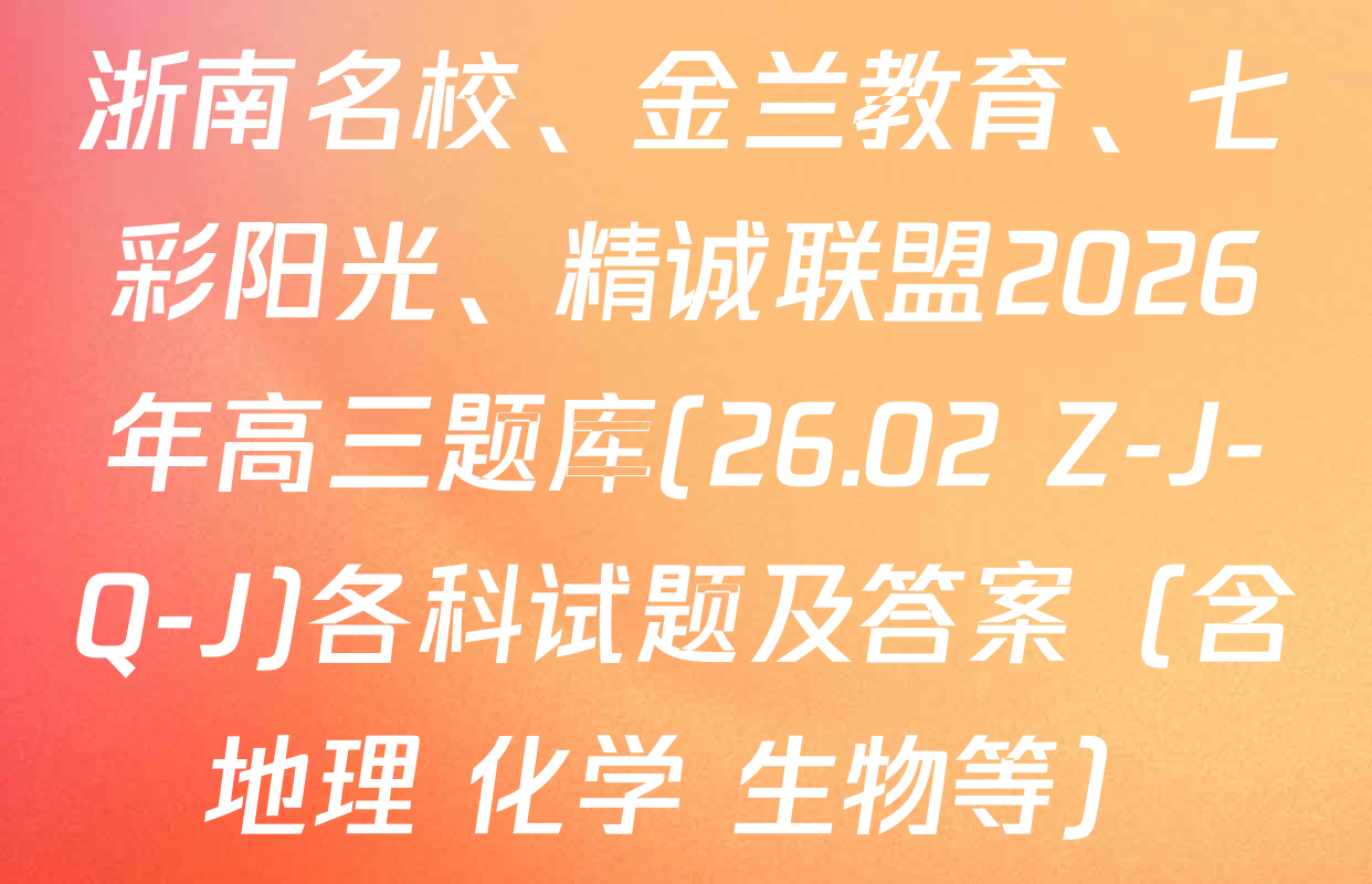 浙南名校、金兰教育、七彩阳光、精诚联盟2026年高三题库(26.02 Z-J-Q-J)各科试题及答案（含地理 化学 生物等）