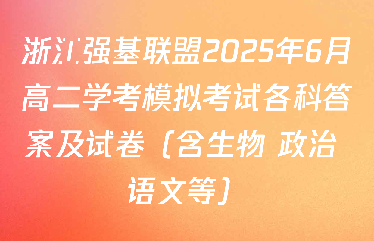 浙江强基联盟2025年6月高二学考模拟考试各科答案及试卷（含生物 政治 语文等）