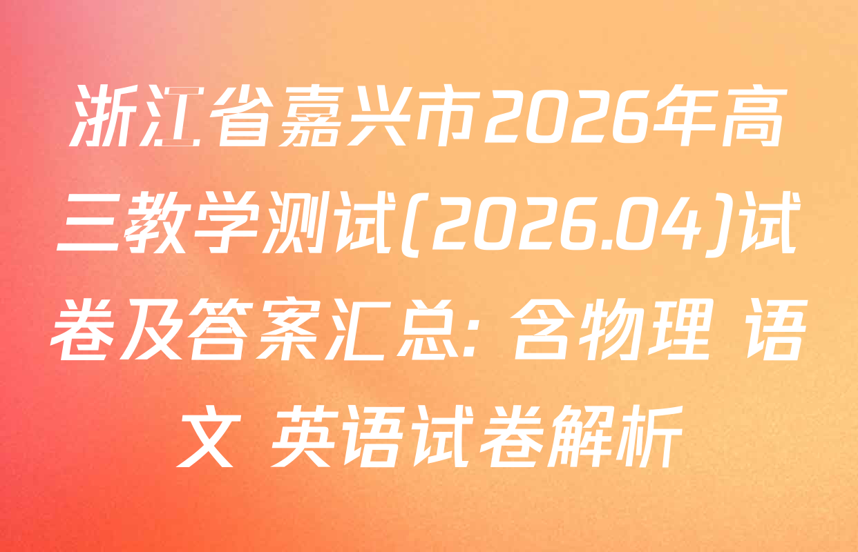 浙江省嘉兴市2026年高三教学测试(2026.04)试卷及答案汇总: 含物理 语文 英语试卷解析