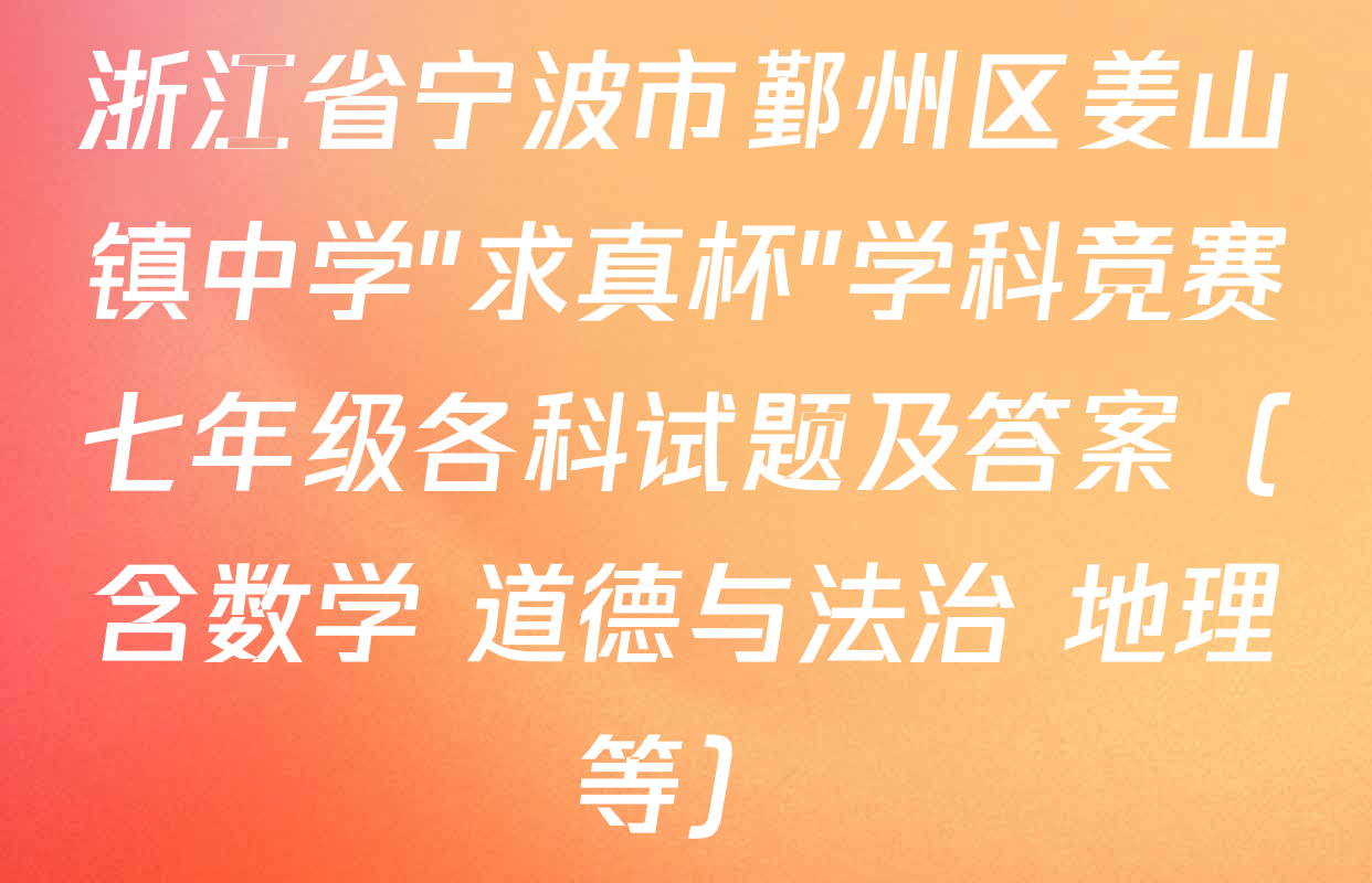 浙江省宁波市鄞州区姜山镇中学"求真杯"学科竞赛七年级各科试题及答案（含数学 道德与法治 地理等）
