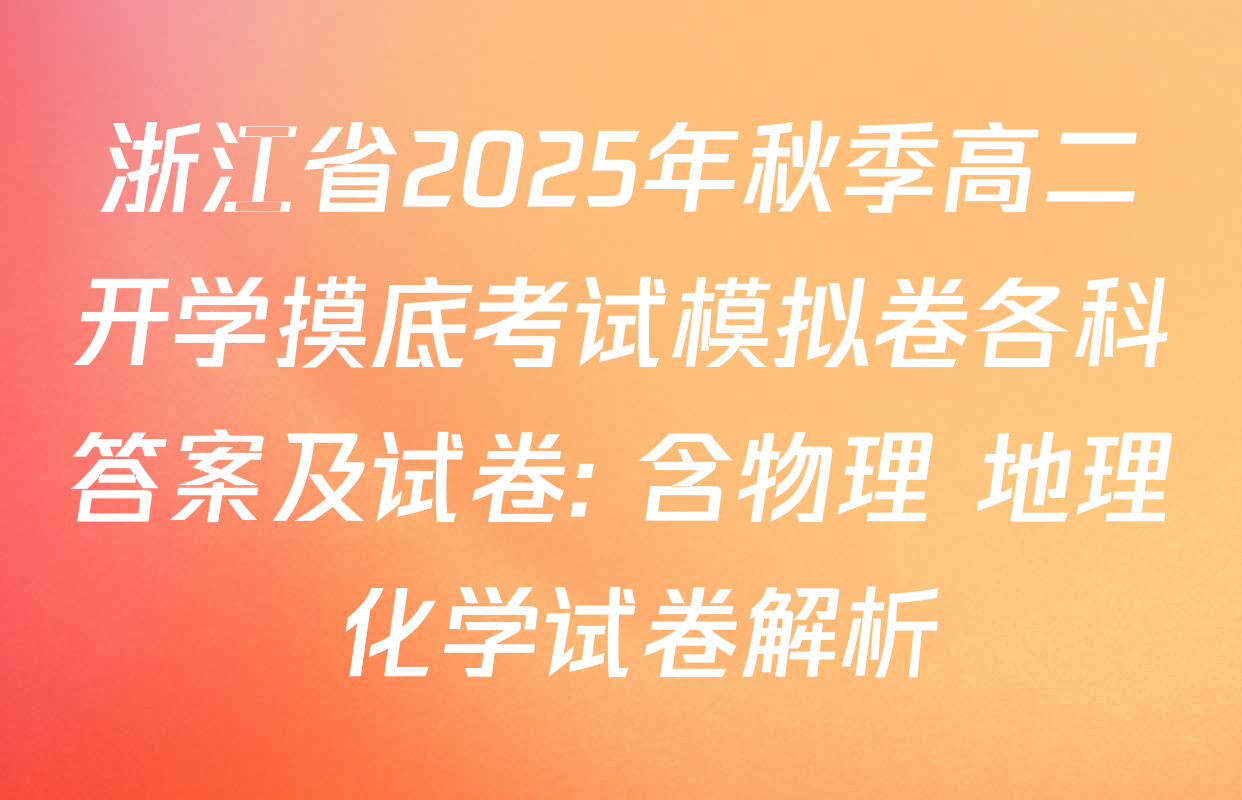 浙江省2025年秋季高二开学摸底考试模拟卷各科答案及试卷: 含物理 地理 化学试卷解析
