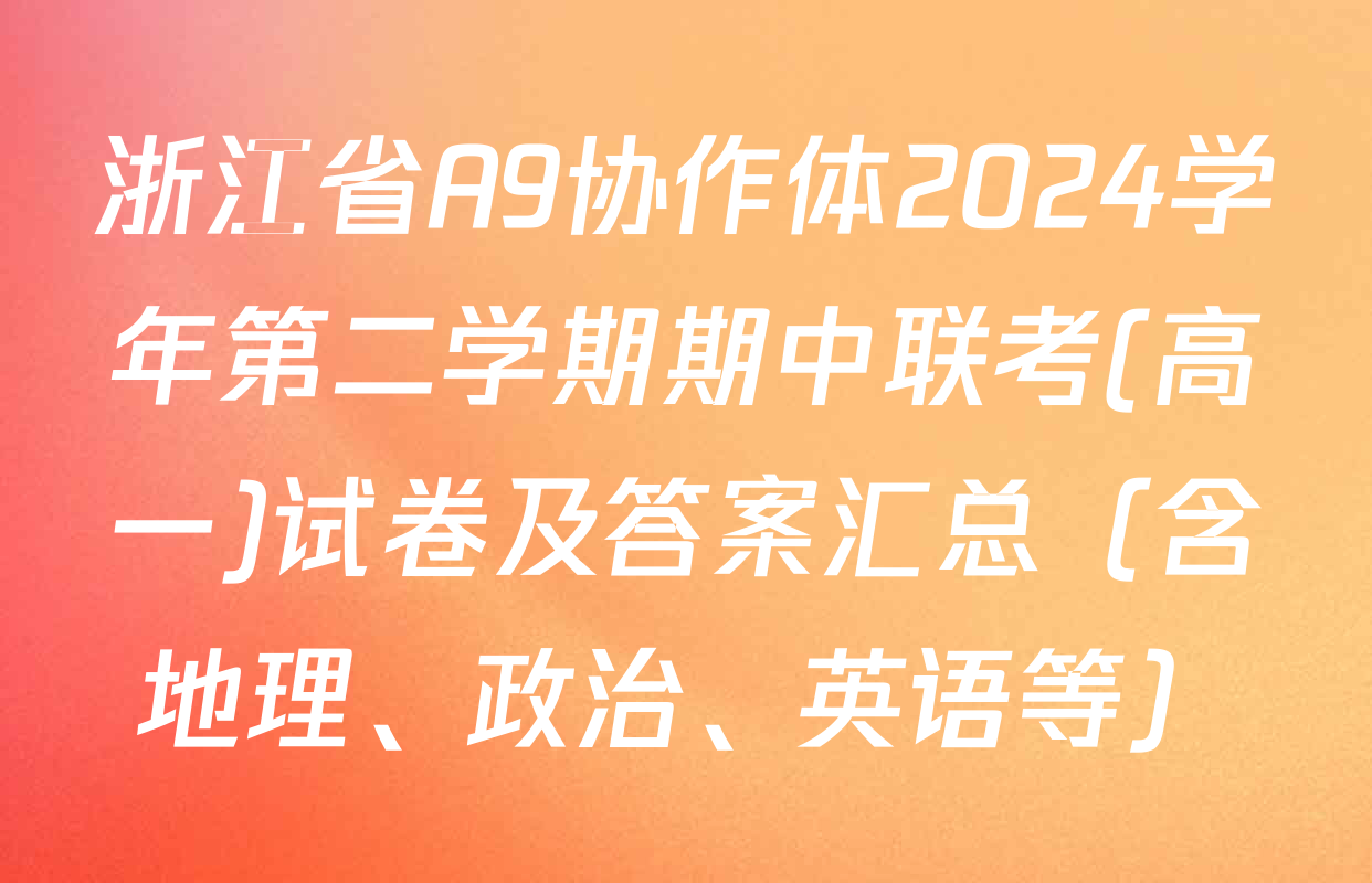 浙江省A9协作体2024学年第二学期期中联考(高一)试卷及答案汇总（含地理、政治、英语等）