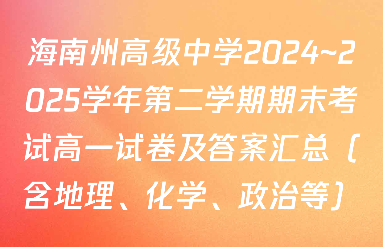 海南州高级中学2024~2025学年第二学期期末考试高一试卷及答案汇总（含地理、化学、政治等）