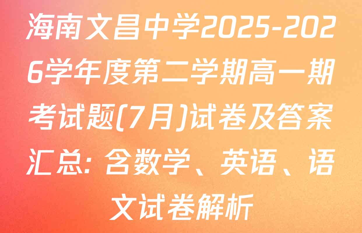 海南文昌中学2025-2026学年度第二学期高一期考试题(7月)试卷及答案汇总: 含数学、英语、语文试卷解析