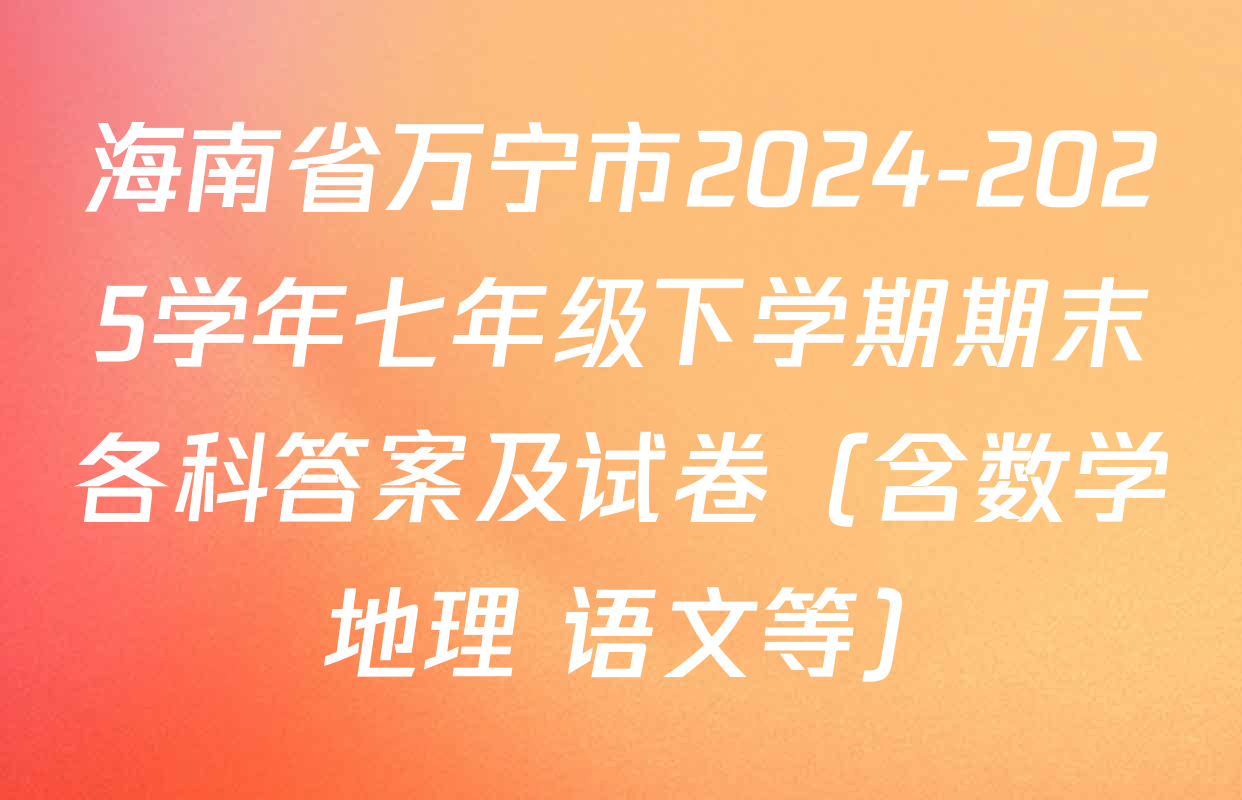 海南省万宁市2024-2025学年七年级下学期期末各科答案及试卷（含数学 地理 语文等）