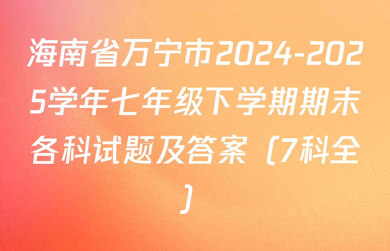 海南省万宁市2024-2025学年七年级下学期期末各科试题及答案（7科全）