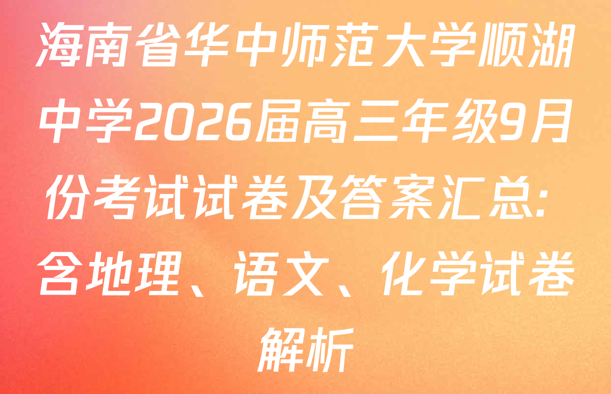 海南省华中师范大学顺湖中学2026届高三年级9月份考试试卷及答案汇总: 含地理、语文、化学试卷解析