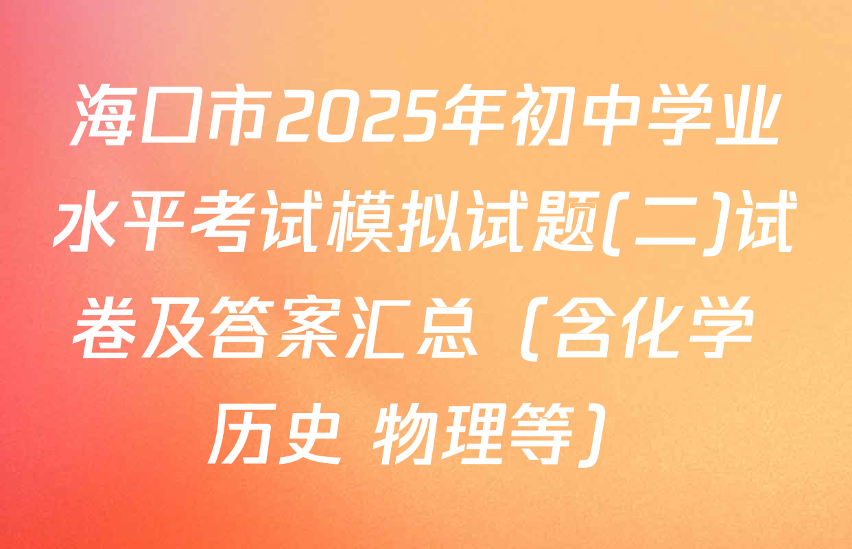 海口市2025年初中学业水平考试模拟试题(二)试卷及答案汇总（含化学 历史 物理等）