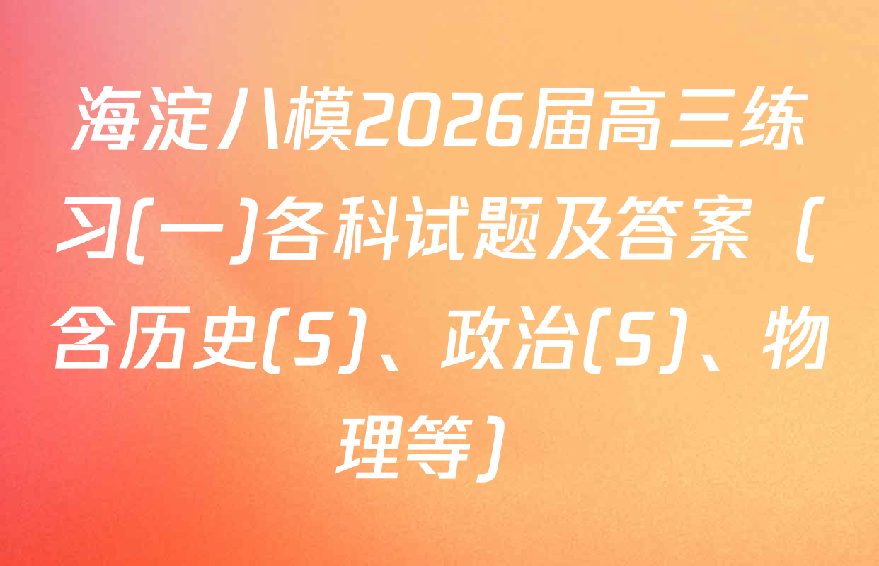 海淀八模2026届高三练习(一)各科试题及答案（含历史(S)、政治(S)、物理等）