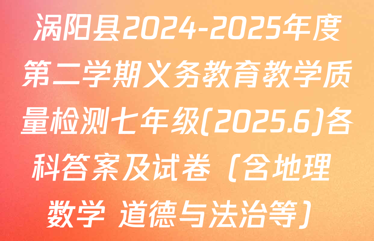 涡阳县2024-2025年度第二学期义务教育教学质量检测七年级(2025.6)各科答案及试卷（含地理 数学 道德与法治等）
