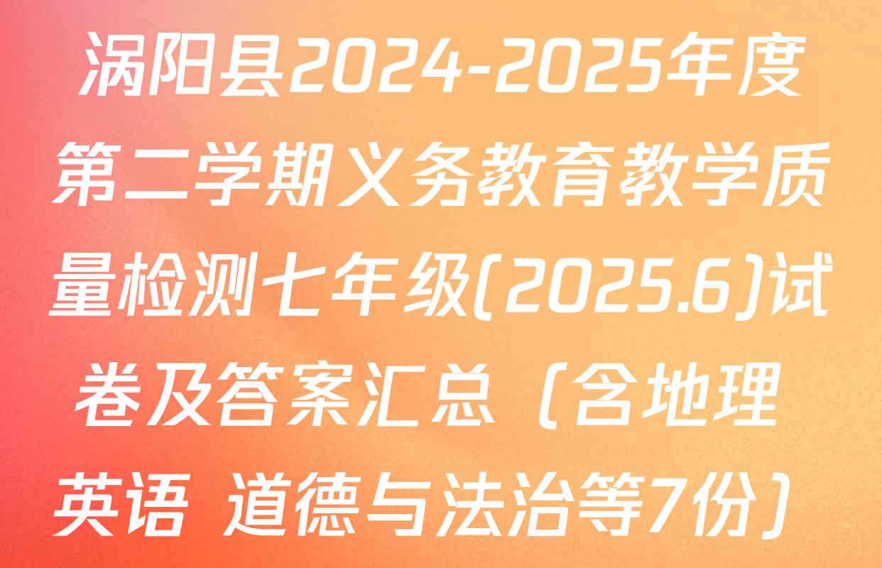 涡阳县2024-2025年度第二学期义务教育教学质量检测七年级(2025.6)试卷及答案汇总（含地理 英语 道德与法治等7份）