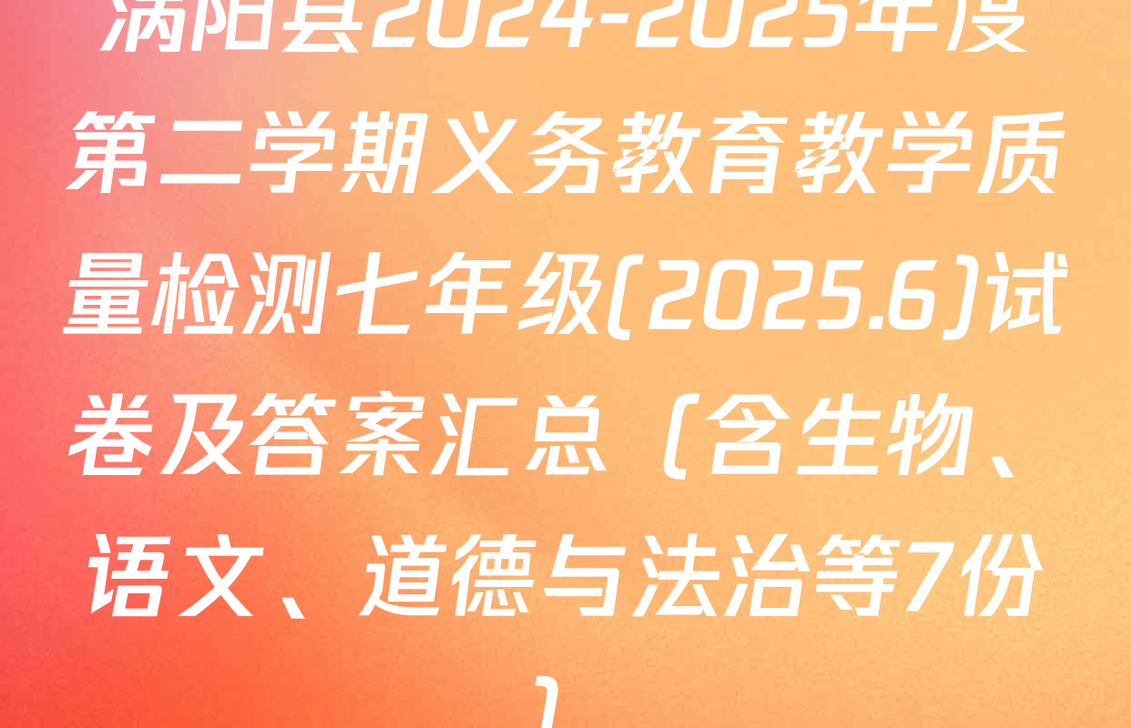 涡阳县2024-2025年度第二学期义务教育教学质量检测七年级(2025.6)试卷及答案汇总（含生物、语文、道德与法治等7份）