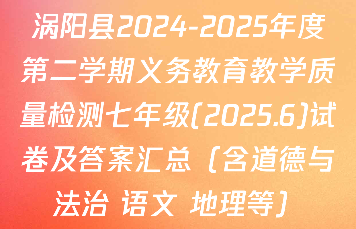 涡阳县2024-2025年度第二学期义务教育教学质量检测七年级(2025.6)试卷及答案汇总（含道德与法治 语文 地理等）