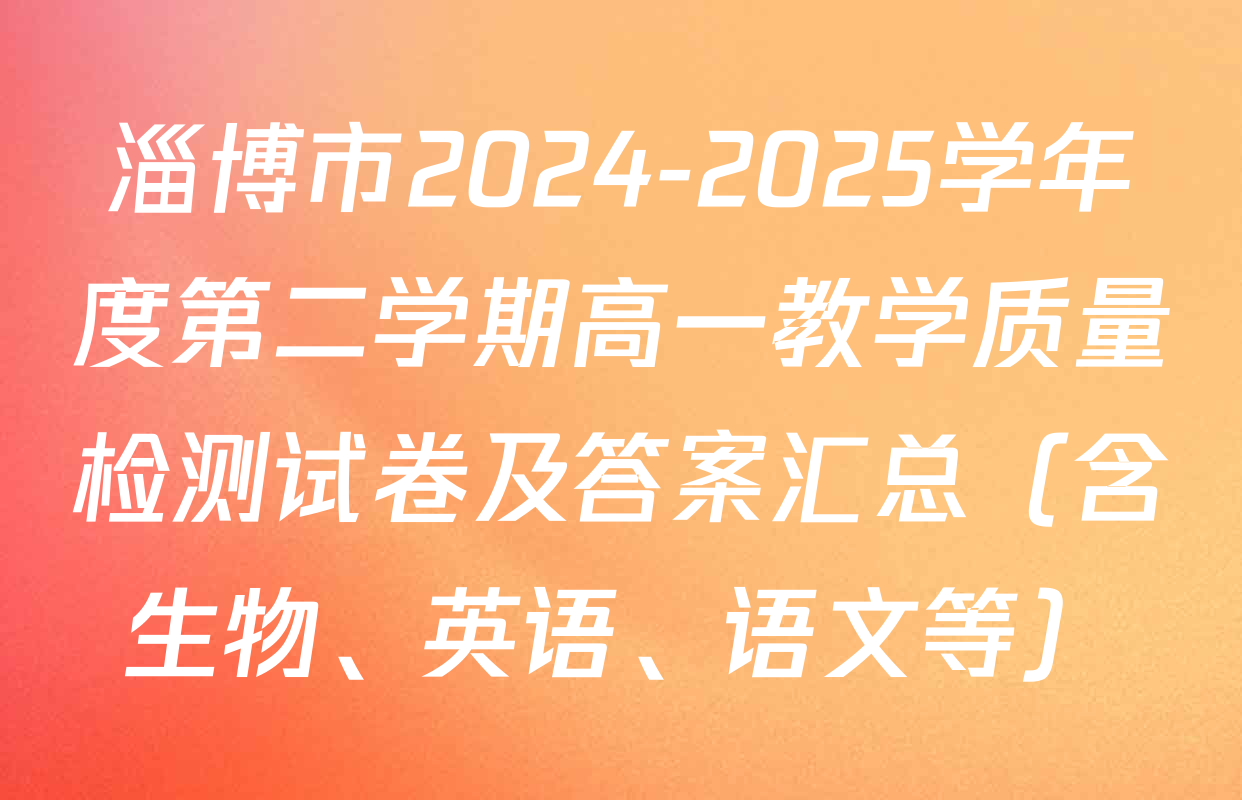 淄博市2024-2025学年度第二学期高一教学质量检测试卷及答案汇总（含生物、英语、语文等）