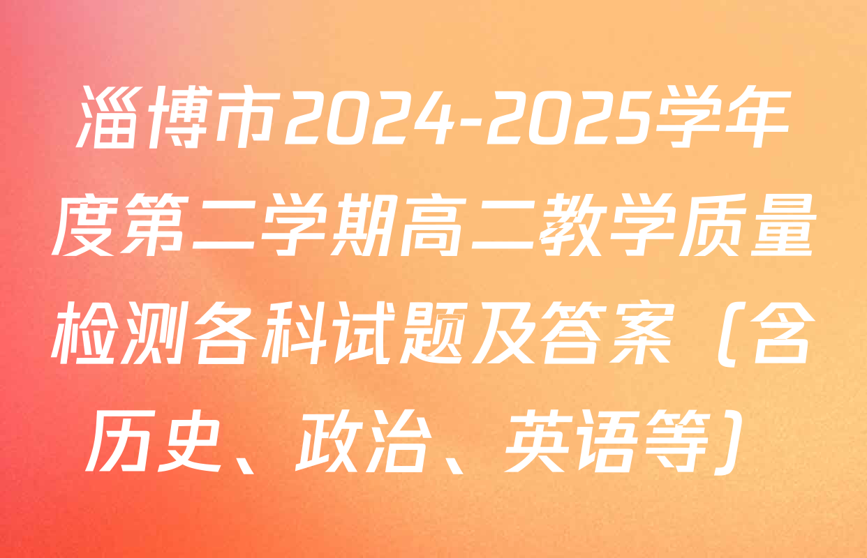 淄博市2024-2025学年度第二学期高二教学质量检测各科试题及答案（含历史、政治、英语等）
