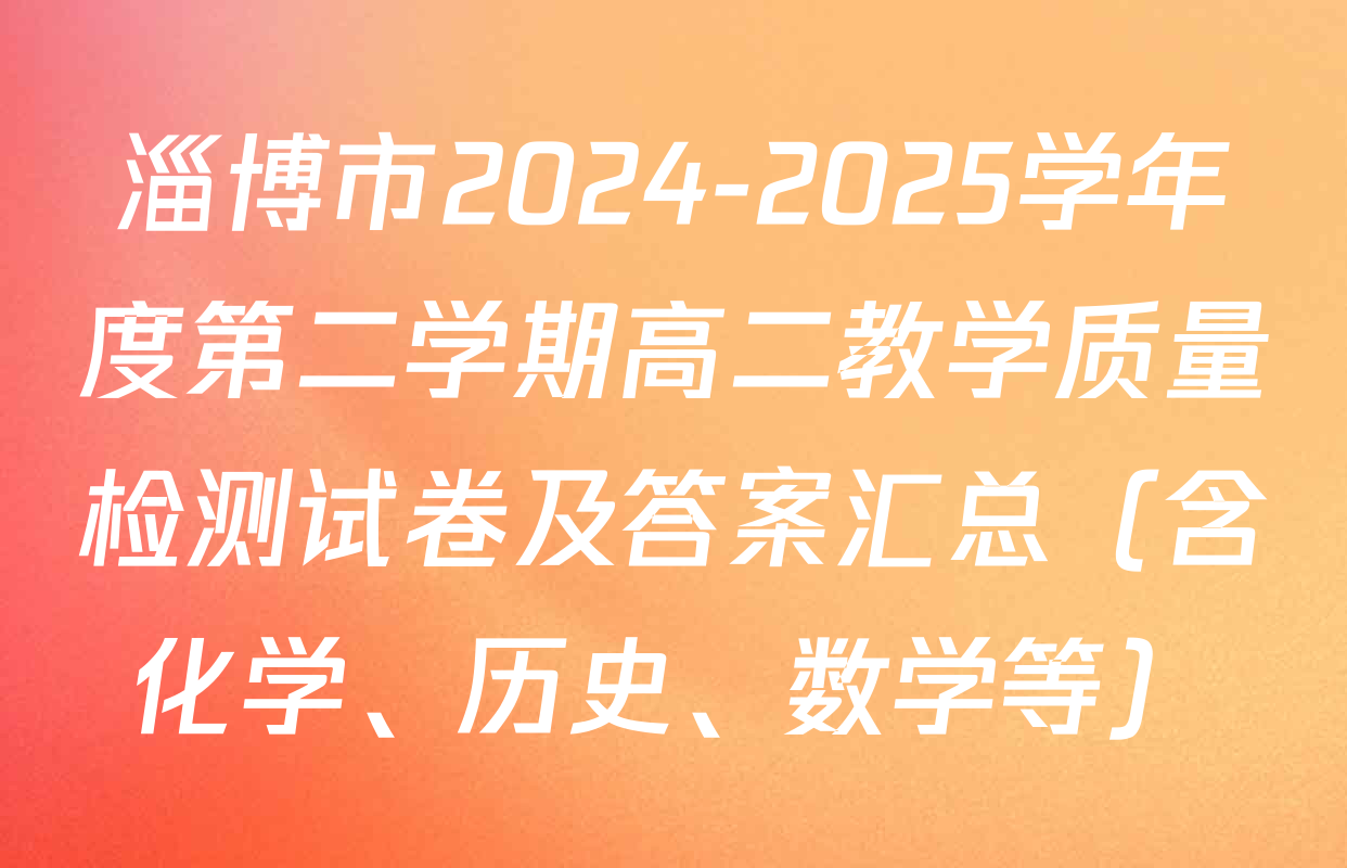 淄博市2024-2025学年度第二学期高二教学质量检测试卷及答案汇总（含化学、历史、数学等）
