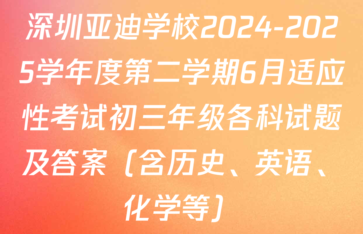 深圳亚迪学校2024-2025学年度第二学期6月适应性考试初三年级各科试题及答案（含历史、英语、化学等）
