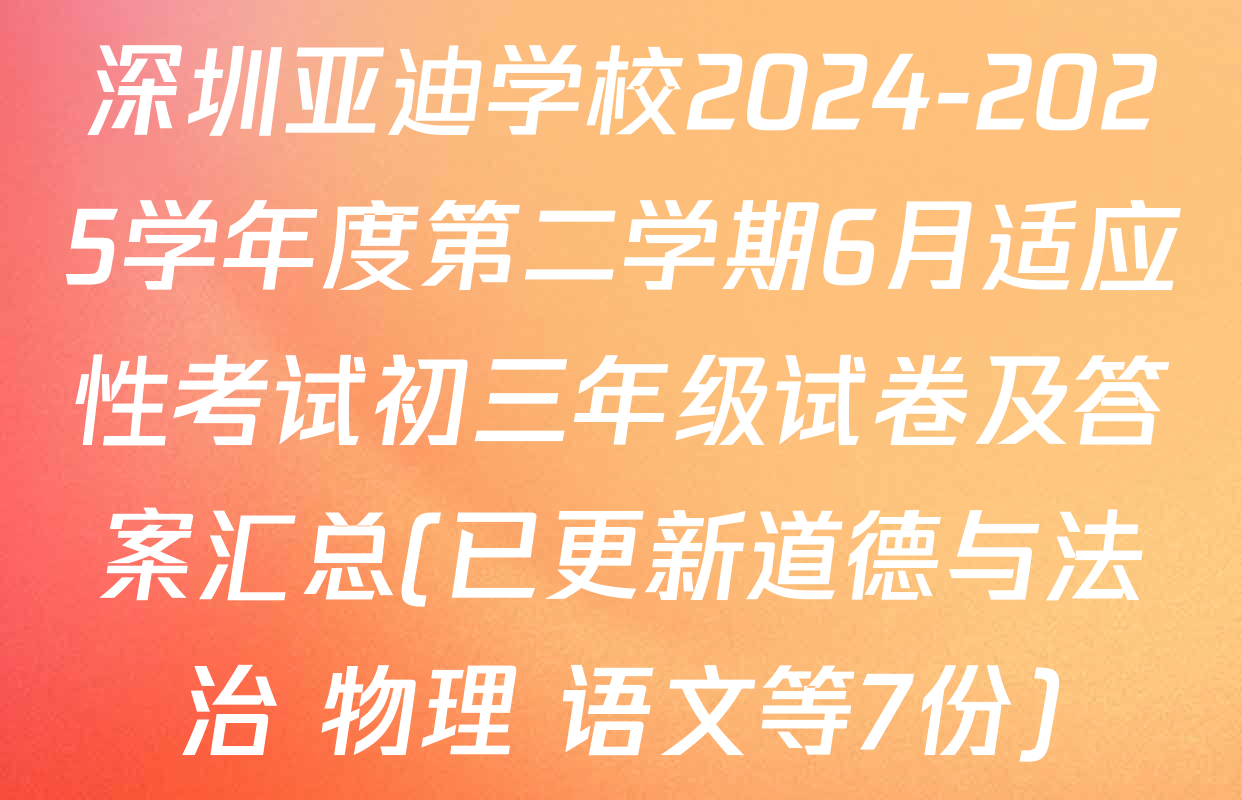 深圳亚迪学校2024-2025学年度第二学期6月适应性考试初三年级试卷及答案汇总(已更新道德与法治 物理 语文等7份)