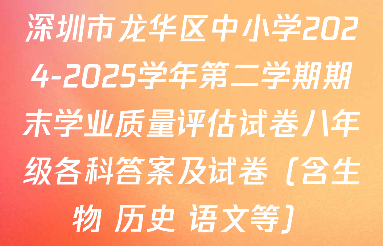 深圳市龙华区中小学2024-2025学年第二学期期末学业质量评估试卷八年级各科答案及试卷（含生物 历史 语文等）