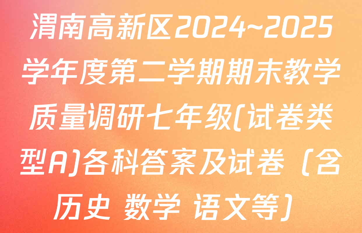 渭南高新区2024~2025学年度第二学期期末教学质量调研七年级(试卷类型A)各科答案及试卷（含历史 数学 语文等）