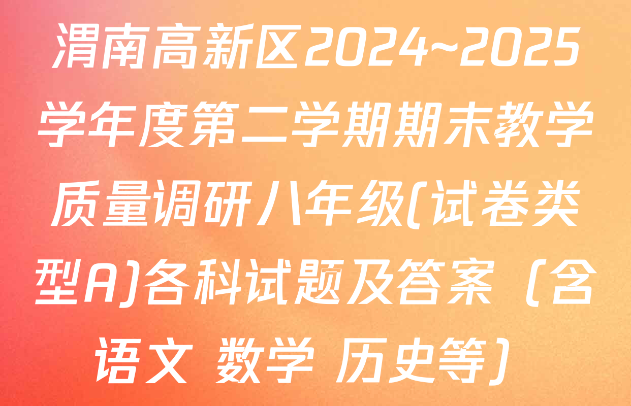渭南高新区2024~2025学年度第二学期期末教学质量调研八年级(试卷类型A)各科试题及答案（含语文 数学 历史等）