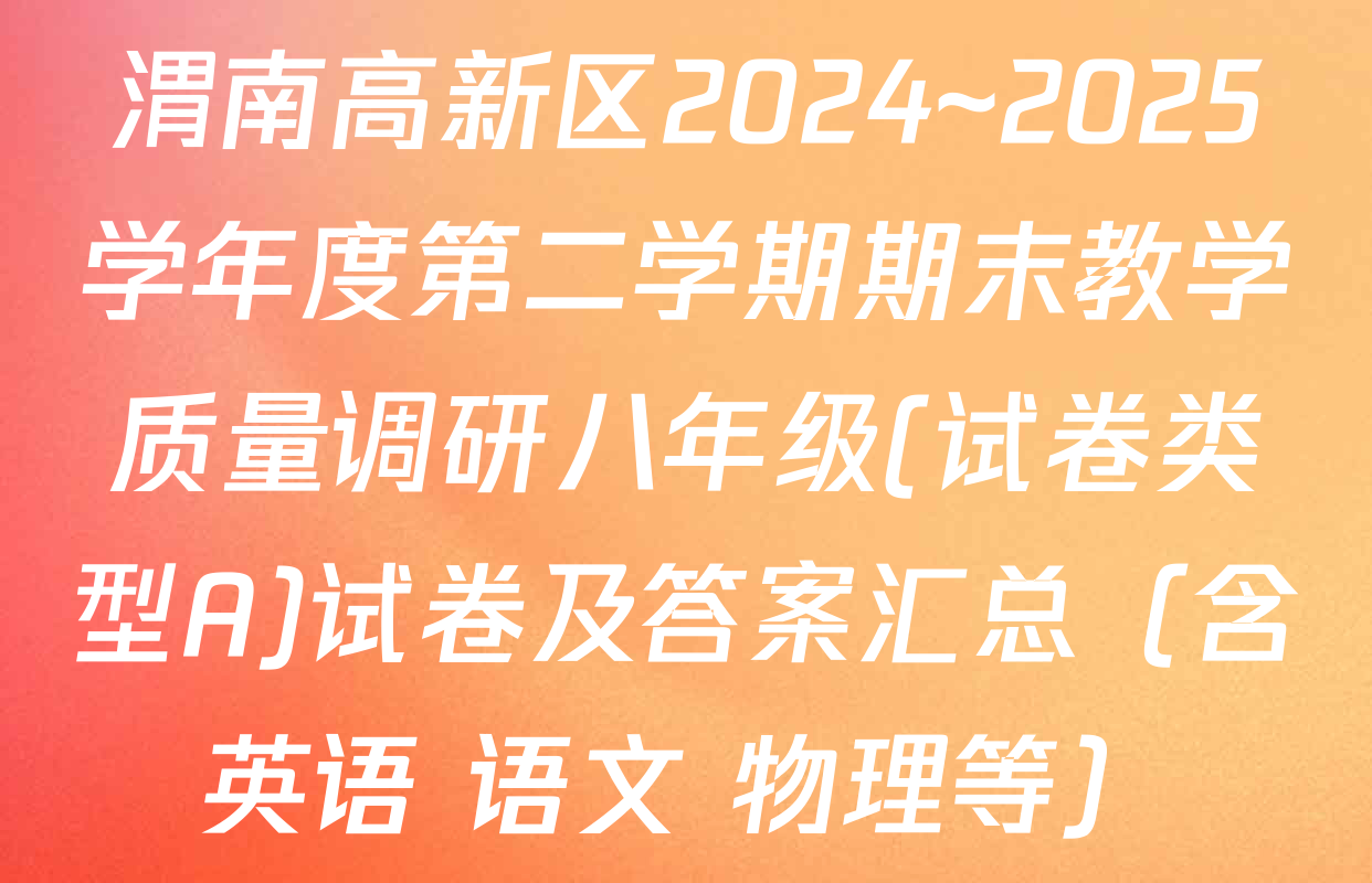 渭南高新区2024~2025学年度第二学期期末教学质量调研八年级(试卷类型A)试卷及答案汇总（含英语 语文 物理等）