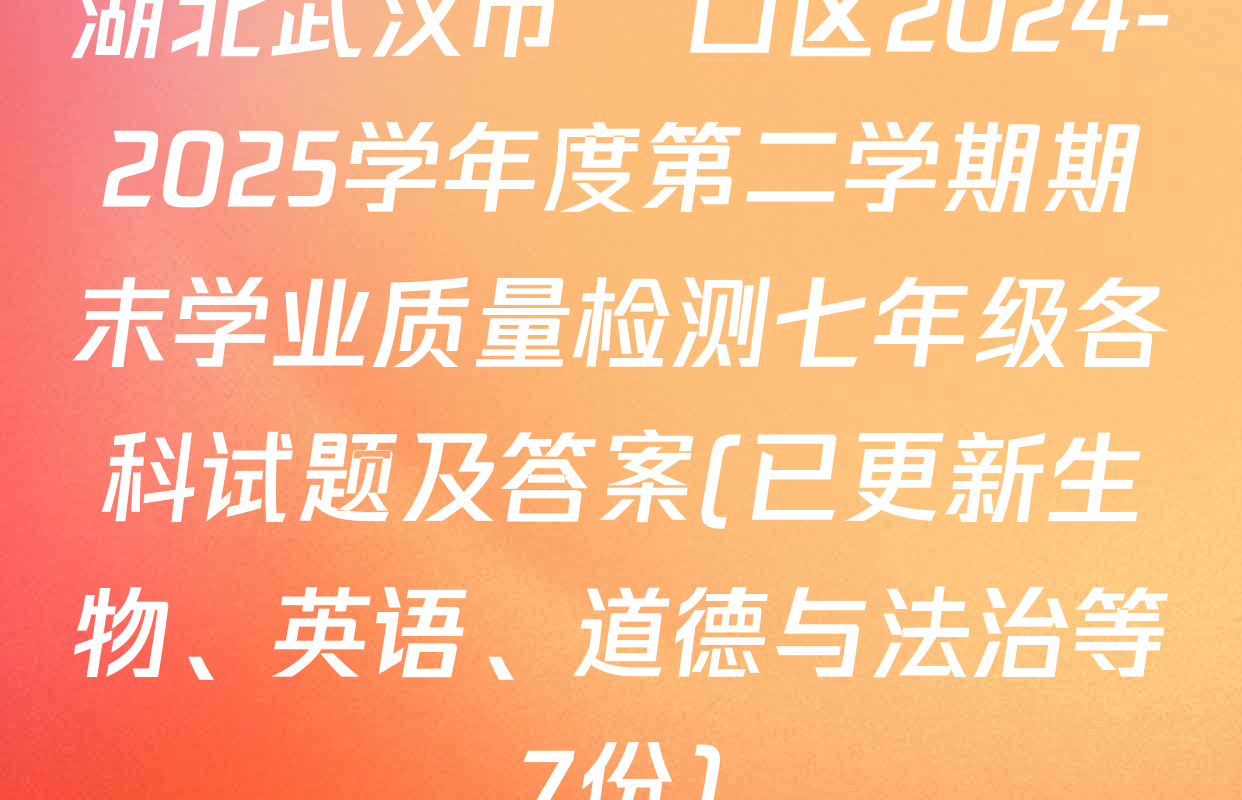 湖北武汉市硚口区2024-2025学年度第二学期期末学业质量检测七年级各科试题及答案(已更新生物、英语、道德与法治等7份)