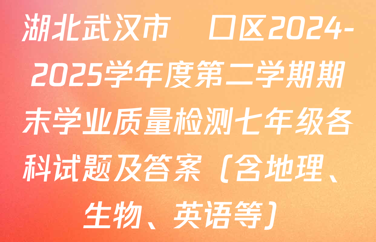 湖北武汉市硚口区2024-2025学年度第二学期期末学业质量检测七年级各科试题及答案（含地理、生物、英语等）